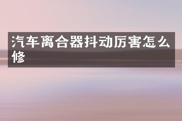 汽车离合器抖动厉害怎么修