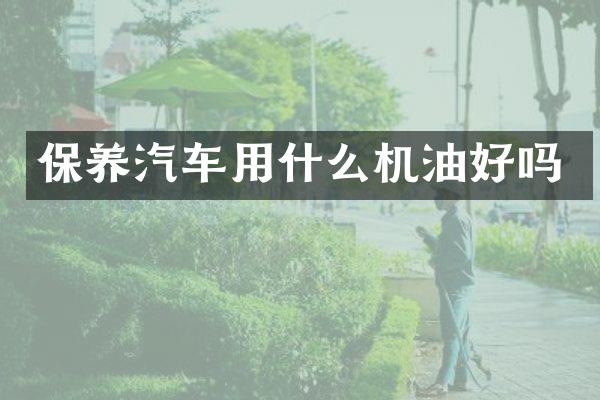 保养汽车用什么机油好吗