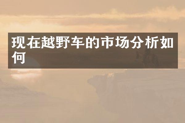 现在越野车的市场分析如何