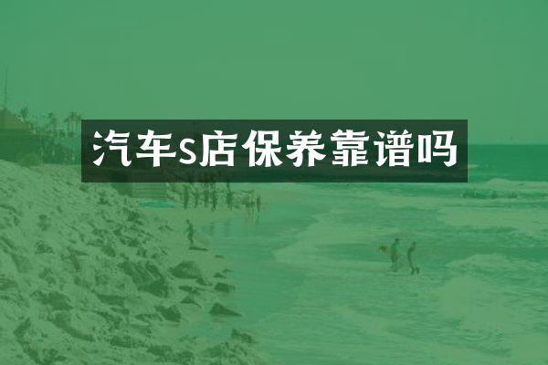 汽车s店保养靠谱吗