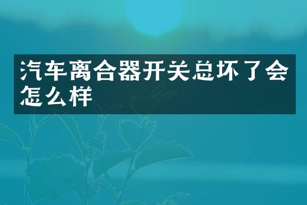 汽车离合器开关总坏了会怎么样