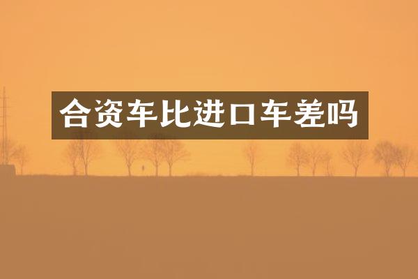 合资车比进口车差吗