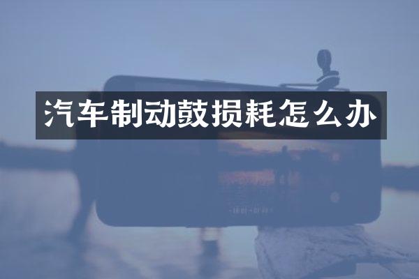 汽车制动鼓损耗怎么办