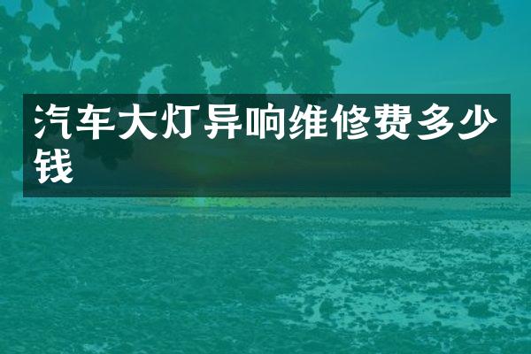 汽车大灯异响维修费多少钱