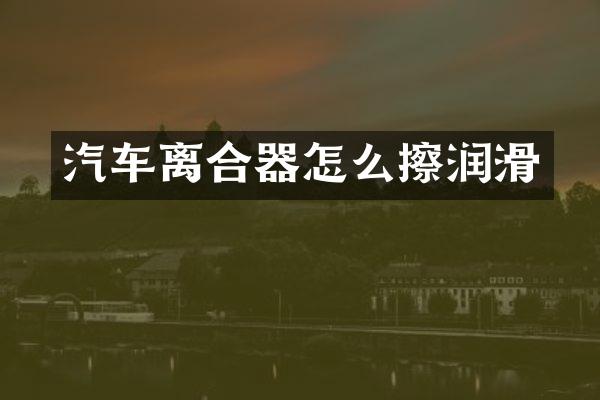 汽车离合器怎么擦润滑