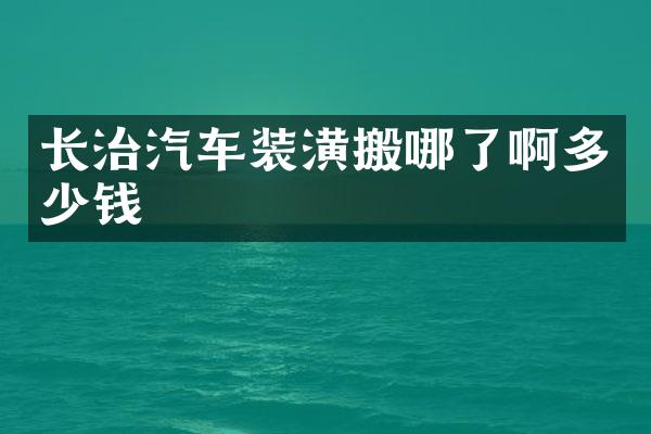 长治汽车装潢搬哪了啊多少钱