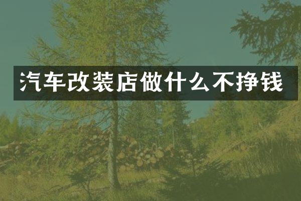 汽车改装店做什么不挣钱