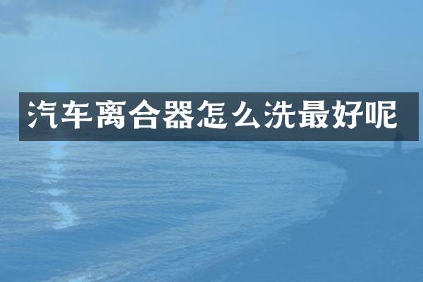 汽车离合器怎么洗最好呢