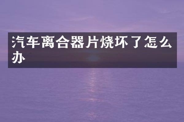 汽车离合器片烧坏了怎么办