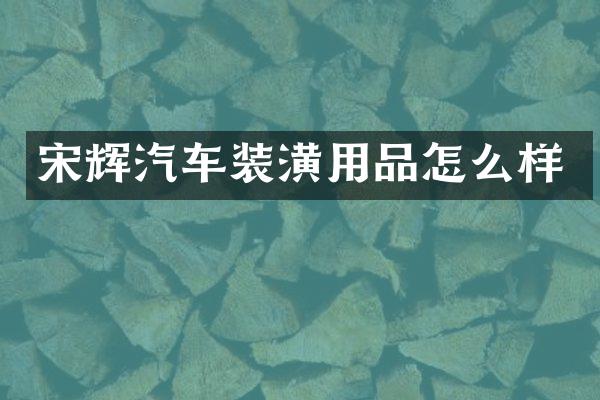 宋辉汽车装潢用品怎么样