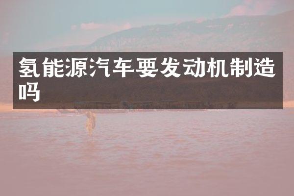 氢能源汽车要发动机制造吗