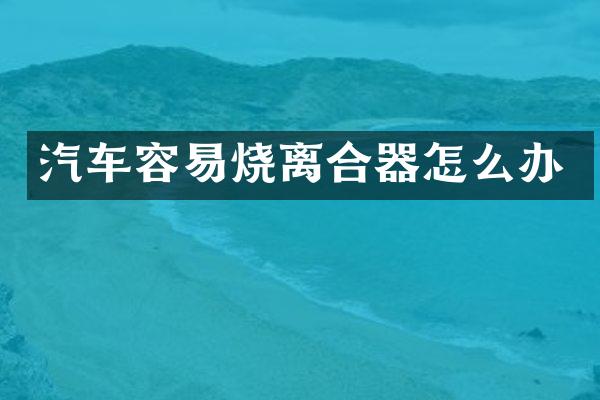 汽车容易烧离合器怎么办