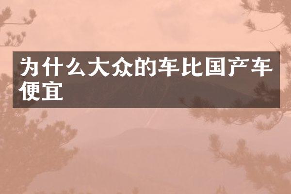 为什么大众的车比国产车便宜