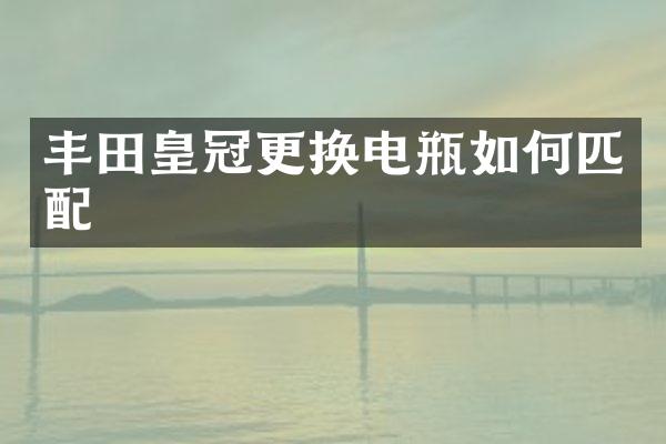 丰田皇冠更换电瓶如何匹配