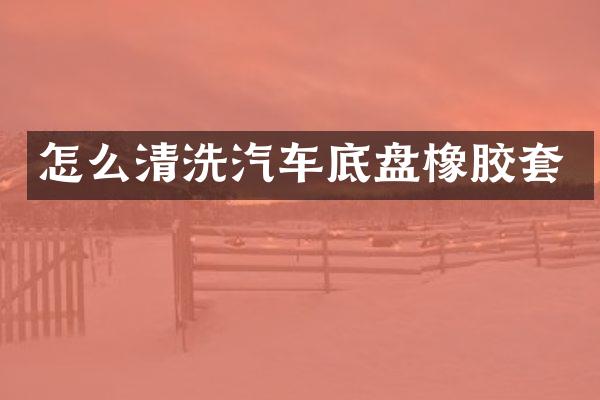 怎么清洗汽车底盘橡胶套