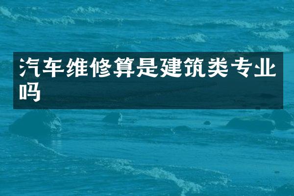 汽车维修算是建筑类专业吗