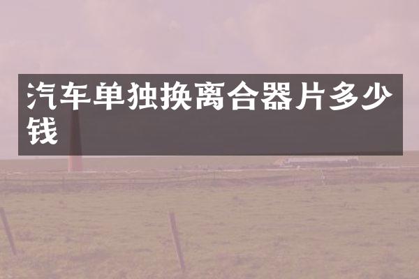 汽车单独换离合器片多少钱