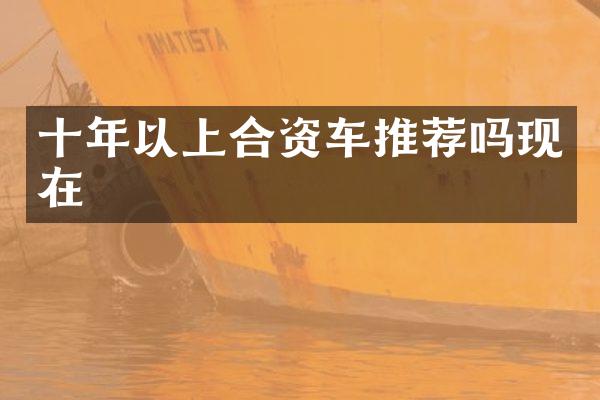 十年以上合资车推荐吗现在