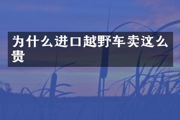 为什么进口越野车卖这么贵