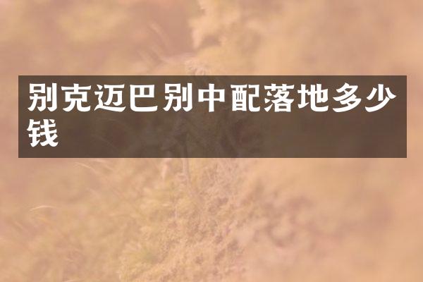 别克迈巴别中配落地多少钱