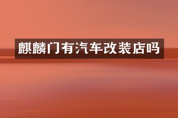 麒麟门有汽车改装店吗