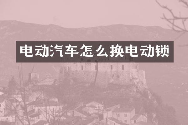 电动汽车怎么换电动锁
