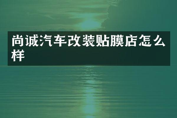 尚诚汽车改装贴膜店怎么样