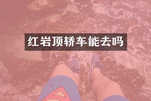 红岩顶轿车能去吗