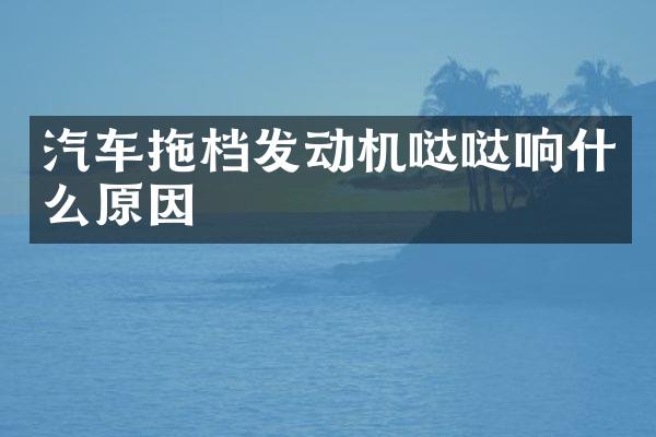 汽车拖档发动机哒哒响什么原因