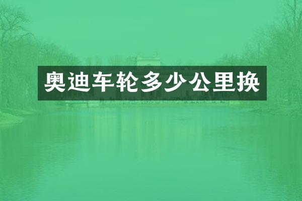 奥迪车轮多少公里换