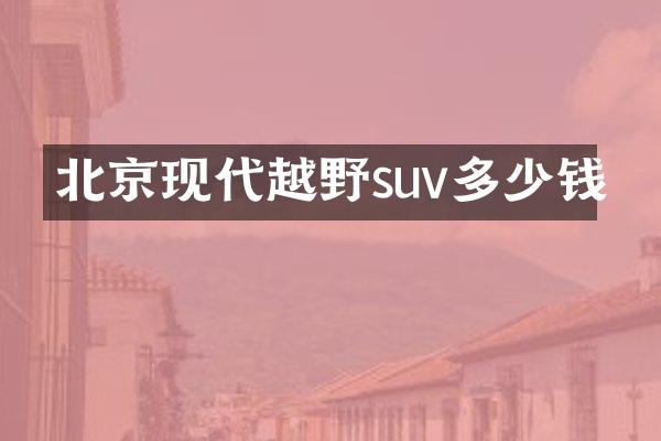 北京现代越野suv多少钱