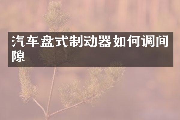 汽车盘式制动器如何调间隙