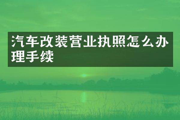 汽车改装营业执照怎么办理手续
