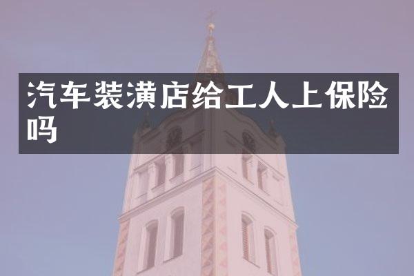 汽车装潢店给工人上保险吗