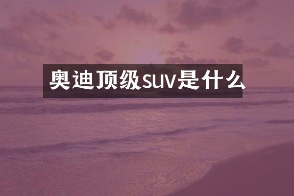 奥迪顶级suv是什么