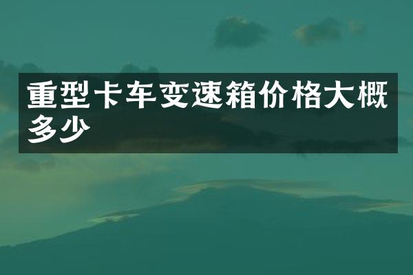 重型卡车变速箱价格大概多少