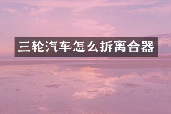 三轮汽车怎么拆离合器