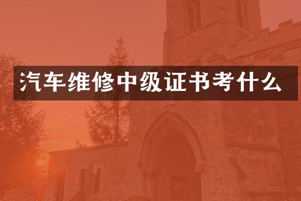 汽车维修中级证书考什么