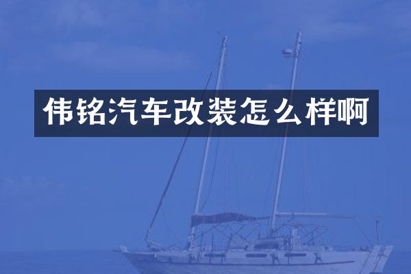 伟铭汽车改装怎么样啊