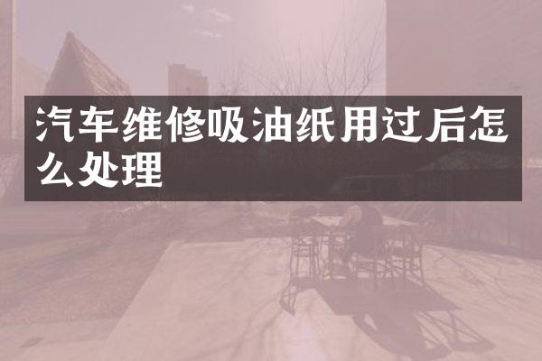 汽车维修吸油纸用过后怎么处理