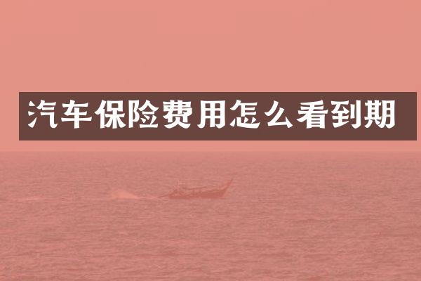 汽车保险费用怎么看到期
