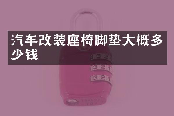 汽车改装座椅脚垫大概多少钱