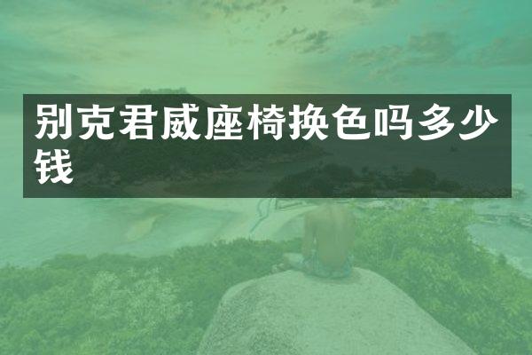 别克君威座椅换色吗多少钱