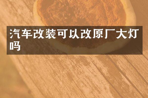 汽车改装可以改原厂大灯吗