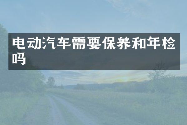 电动汽车需要保养和年检吗
