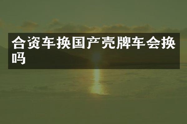 合资车换国产壳牌车会换吗
