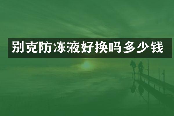 别克防冻液好换吗多少钱