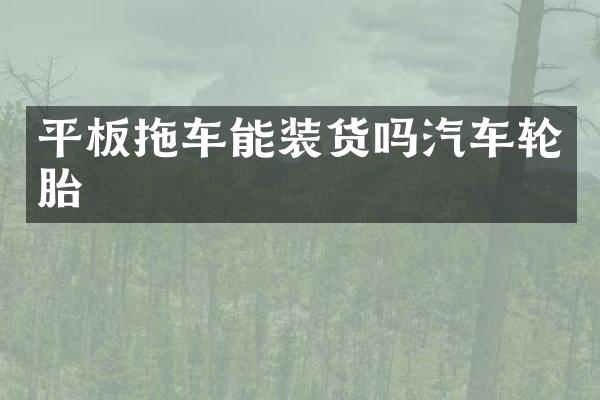 平板拖车能装货吗汽车轮胎