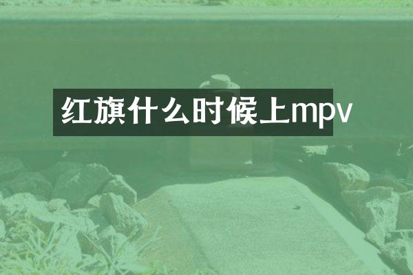 红旗什么时候上mpv