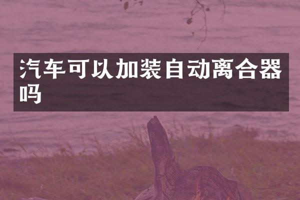 汽车可以加装自动离合器吗